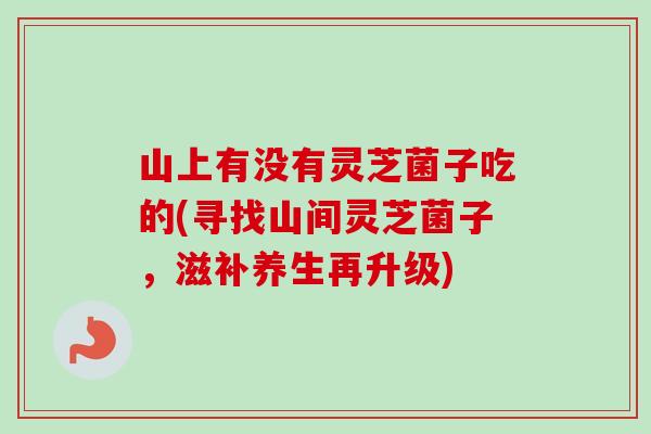 山上有没有灵芝菌子吃的(寻找山间灵芝菌子，滋补养生再升级)