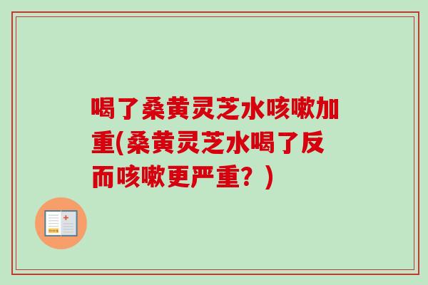 喝了桑黄灵芝水咳嗽加重(桑黄灵芝水喝了反而咳嗽更严重？)