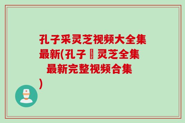 孔子采灵芝视频大全集最新(孔子採灵芝全集  最新完整视频合集)