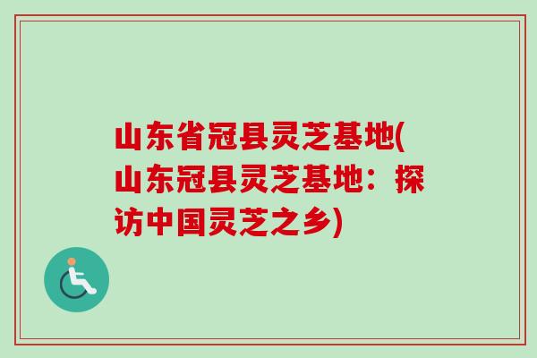 山东省冠县灵芝基地(山东冠县灵芝基地：探访中国灵芝之乡)
