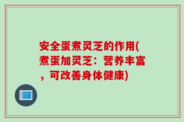 安全蛋煮灵芝的作用(煮蛋加灵芝：营养丰富，可改善身体健康)