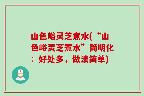 山色峪灵芝煮水(“山色峪灵芝煮水”简明化：好处多，做法简单)