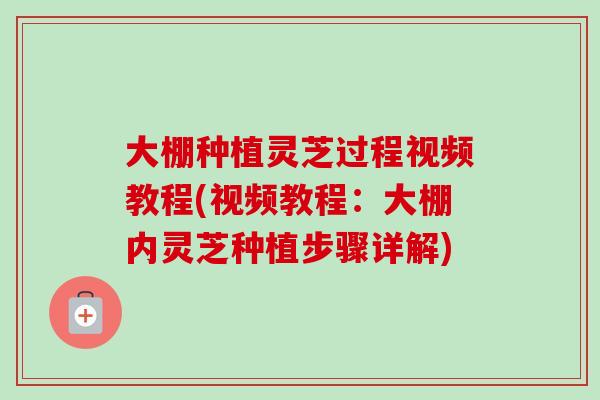大棚种植灵芝过程视频教程(视频教程：大棚内灵芝种植步骤详解)