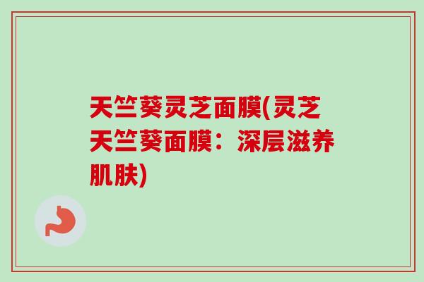 天竺葵灵芝面膜(灵芝天竺葵面膜：深层滋养肌肤)