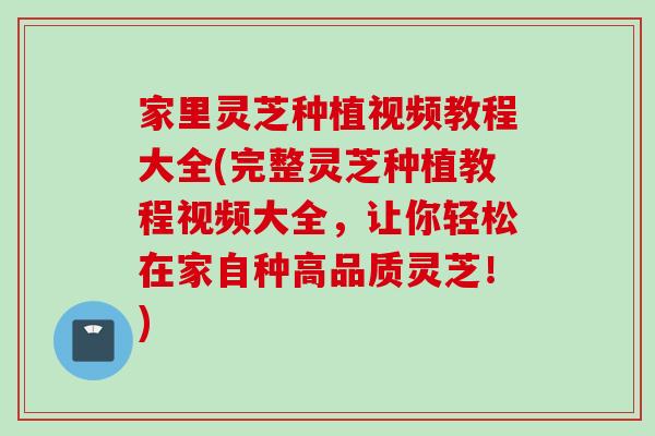 家里灵芝种植视频教程大全(完整灵芝种植教程视频大全，让你轻松在家自种高品质灵芝！)