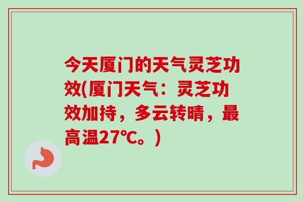 今天厦门的天气灵芝功效(厦门天气：灵芝功效加持，多云转晴，最高温27℃。)