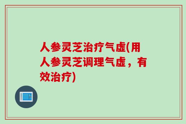 人参灵芝治疗气虚(用人参灵芝调理气虚，有效治疗)