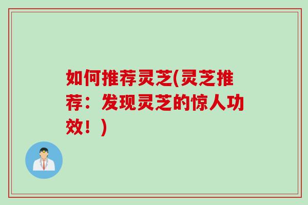 如何推荐灵芝(灵芝推荐：发现灵芝的惊人功效！)