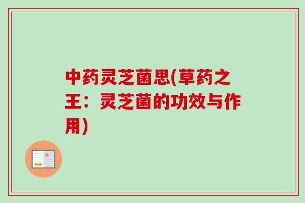 中药灵芝菌思(草药之王：灵芝菌的功效与作用)