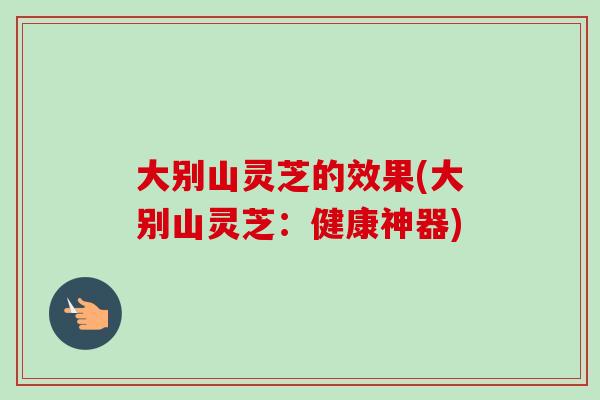 大别山灵芝的效果(大别山灵芝：健康神器)