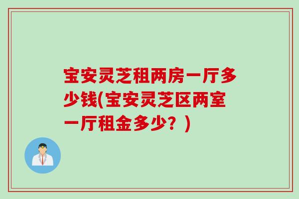 宝安灵芝租两房一厅多少钱(宝安灵芝区两室一厅租金多少？)