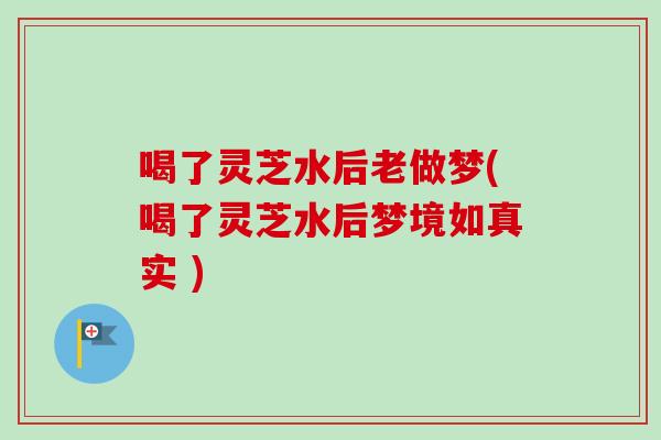 喝了灵芝水后老做梦(喝了灵芝水后梦境如真实 )