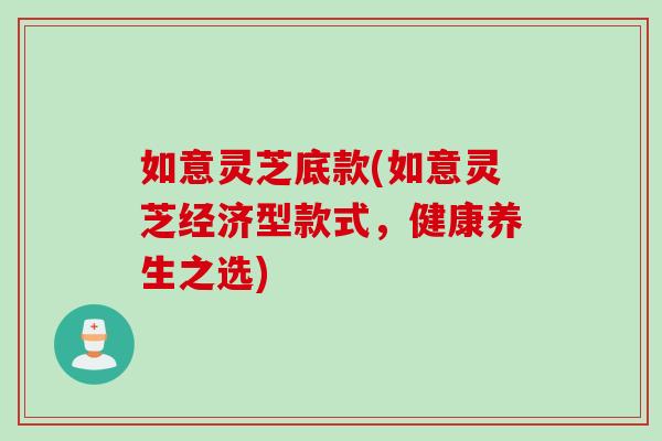 如意灵芝底款(如意灵芝经济型款式，健康养生之选)