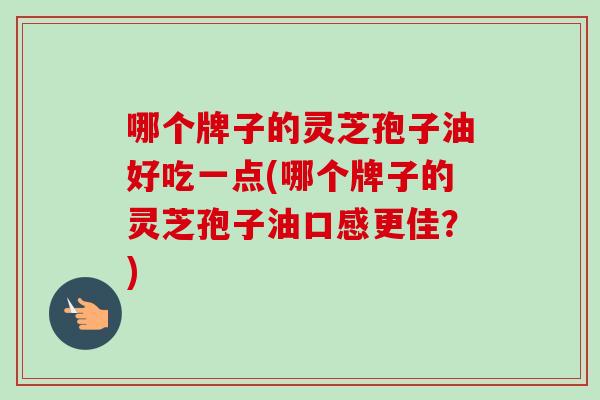 哪个牌子的灵芝孢子油好吃一点(哪个牌子的灵芝孢子油口感更佳？)