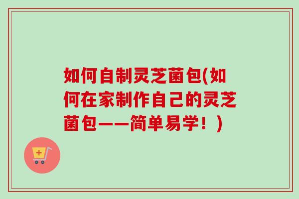 如何自制灵芝菌包(如何在家制作自己的灵芝菌包——简单易学!) 如何自制灵芝菌包(如何在家制作自己的灵芝菌包——简单易学!)