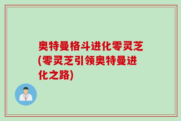 奥特曼格斗进化零灵芝(零灵芝引领奥特曼进化之路)