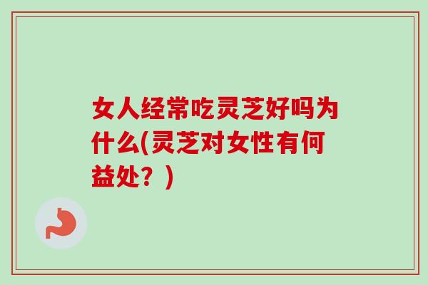 女人经常吃灵芝好吗为什么(灵芝对女性有何益处?) 女人经常吃灵芝好吗为什么(灵芝对女性有何益处?)