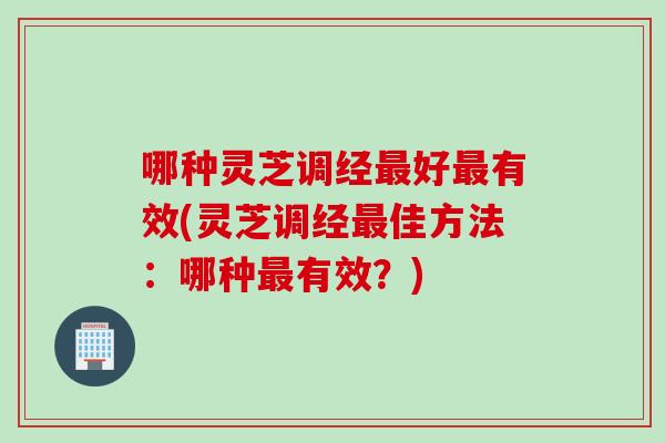哪种灵芝调经最好最有效(灵芝调经最佳方法：哪种最有效？)