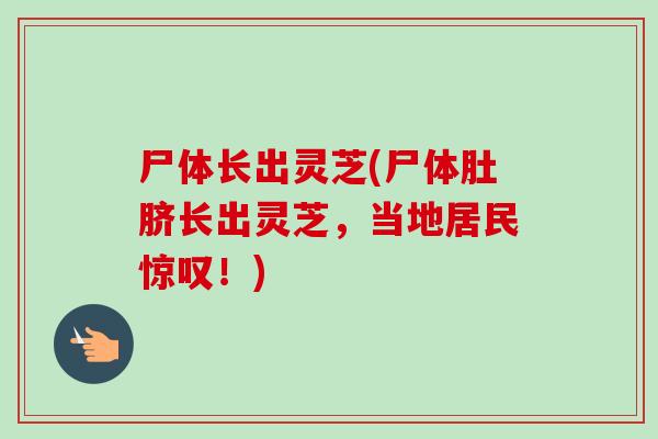 尸体长出灵芝(尸体肚脐长出灵芝，当地居民惊叹！)
