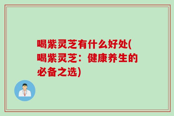 喝紫灵芝有什么好处(喝紫灵芝：健康养生的必备之选)