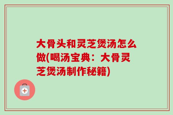 大骨头和灵芝煲汤怎么做(喝汤宝典:大骨灵芝煲汤制作秘籍) 大骨头和灵芝煲汤怎么做(喝汤宝典:大骨灵芝煲汤制作秘籍)