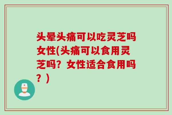 头晕头痛可以吃灵芝吗女性(头痛可以食用灵芝吗？女性适合食用吗？)