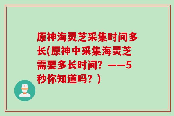 原神海灵芝采集时间多长(原神中采集海灵芝需要多长时间？——5秒你知道吗？)