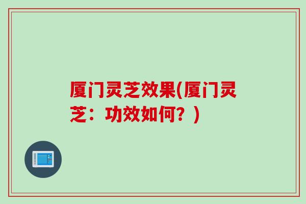 厦门灵芝效果(厦门灵芝：功效如何？)