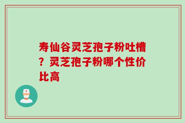 寿仙谷灵芝孢子粉吐槽？灵芝孢子粉哪个性价比高