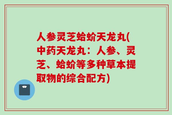 人参灵芝蛤蚧天龙丸(中药天龙丸：人参、灵芝、蛤蚧等多种草本提取物的综合配方)