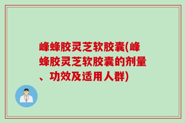 峰蜂胶灵芝软胶囊(峰蜂胶灵芝软胶囊的剂量、功效及适用人群)