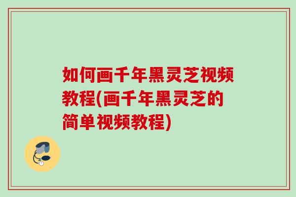 如何画千年黑灵芝视频教程(画千年黑灵芝的简单视频教程)