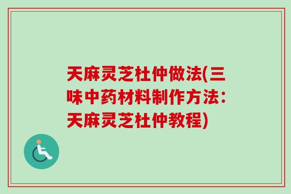 天麻灵芝杜仲做法(三味中药材料制作方法：天麻灵芝杜仲教程)