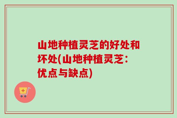 山地种植灵芝的好处和坏处(山地种植灵芝：优点与缺点)