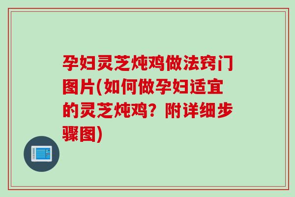 孕妇灵芝炖鸡做法窍门图片(如何做孕妇适宜的灵芝炖鸡？附详细步骤图)