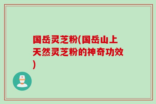 国岳灵芝粉(国岳山上天然灵芝粉的神奇功效)