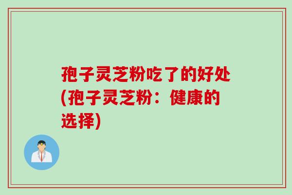 孢子灵芝粉吃了的好处(孢子灵芝粉：健康的选择)