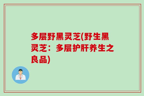 多层野黑灵芝(野生黑灵芝：多层护肝养生之良品)