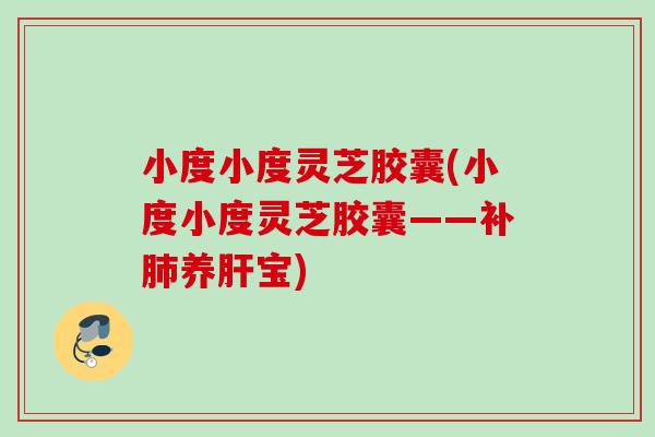 小度小度灵芝胶囊(小度小度灵芝胶囊——补养宝)