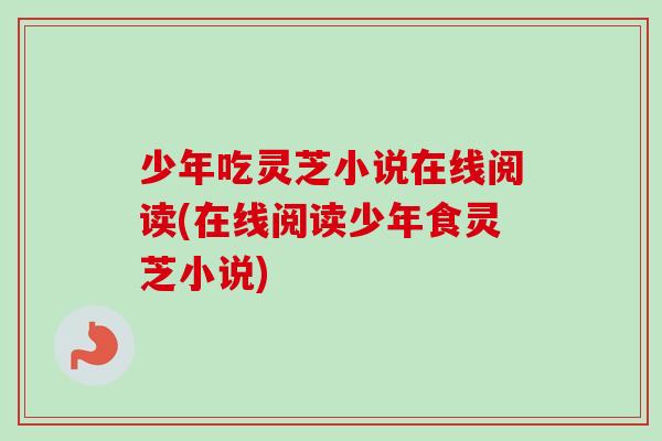 少年吃灵芝小说在线阅读(在线阅读少年食灵芝小说)