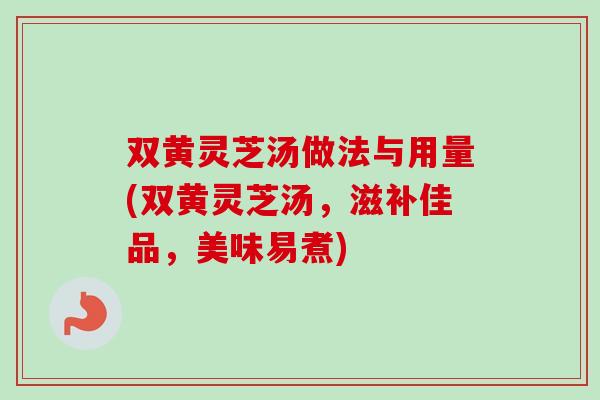 双黄灵芝汤做法与用量(双黄灵芝汤,滋补佳品,美味易煮) 双黄灵芝汤做法与用量(双黄灵芝汤,滋补佳品,美味易煮)