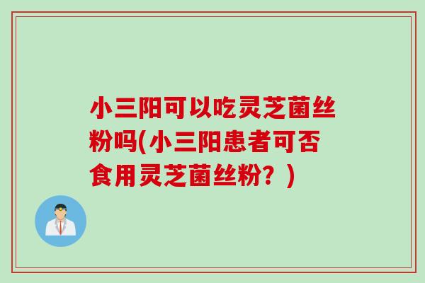 小三阳可以吃灵芝菌丝粉吗(小三阳患者可否食用灵芝菌丝粉？)