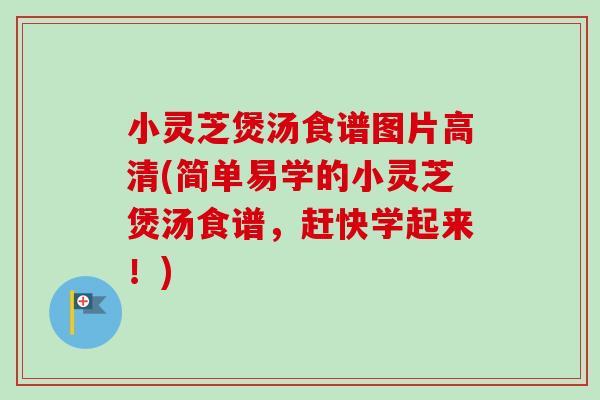 小灵芝煲汤食谱图片高清(简单易学的小灵芝煲汤食谱，赶快学起来！)