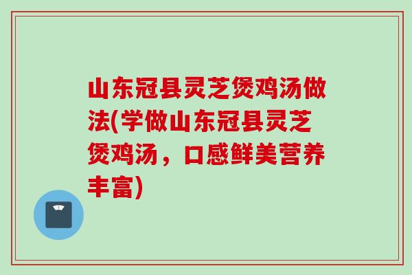 山东冠县灵芝煲鸡汤做法(学做山东冠县灵芝煲鸡汤，口感鲜美营养丰富)
