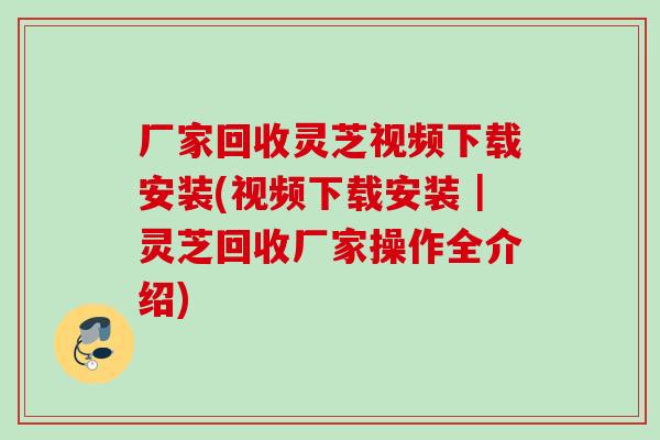 厂家回收灵芝视频下载安装(视频下载安装｜灵芝回收厂家操作全介绍)