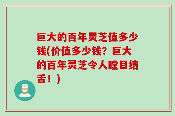 巨大的百年灵芝值多少钱(价值多少钱？巨大的百年灵芝令人瞠目结舌！)