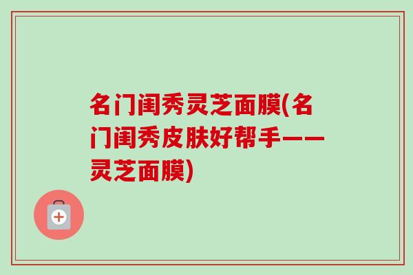 名门闺秀灵芝面膜(名门闺秀皮肤好帮手——灵芝面膜)