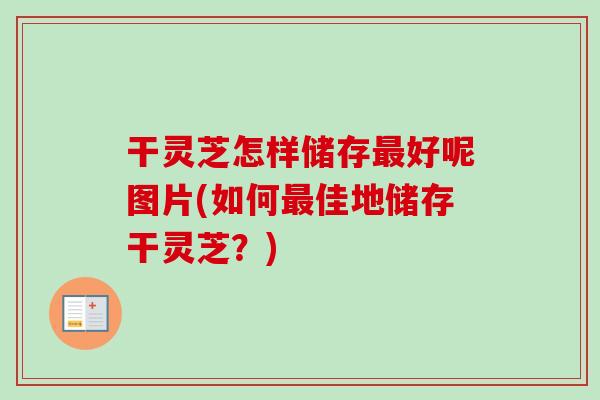 干灵芝怎样储存最好呢图片(如何最佳地储存干灵芝？)