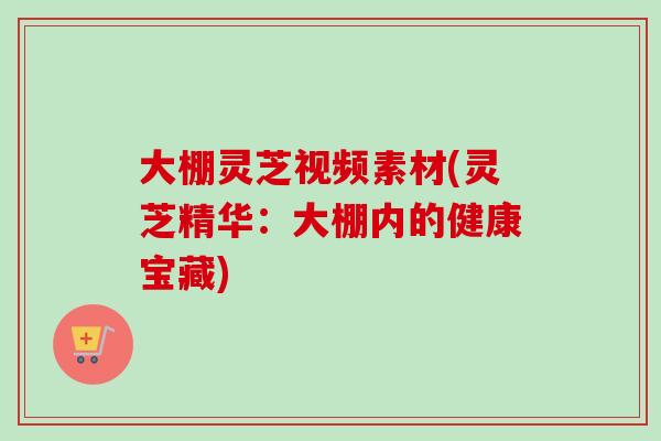 大棚灵芝视频素材(灵芝精华：大棚内的健康宝藏)