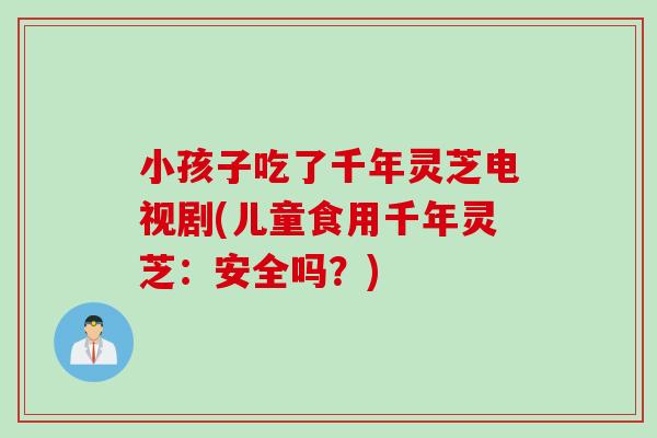小孩子吃了千年灵芝电视剧(儿童食用千年灵芝：安全吗？)
